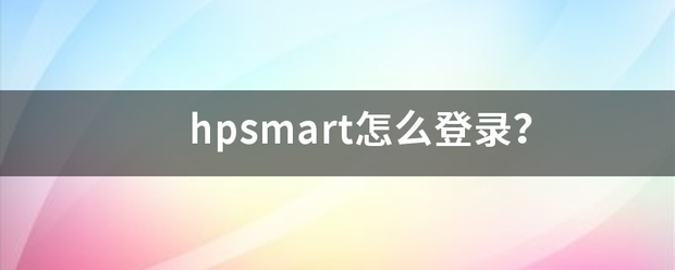 hpsmart怎么登錄手機下載hpsmart無(wú)法打開(kāi)？